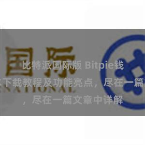 比特派国际版 Bitpie钱包最新版本下载教程及功能亮点，尽在一篇文章中详解