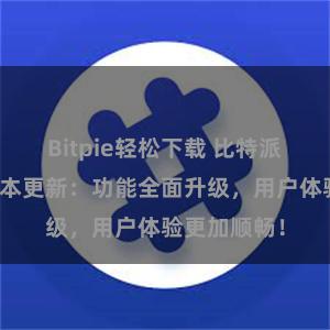 Bitpie轻松下载 比特派钱包最新版本更新：功能全面升级，用户体验更加顺畅！