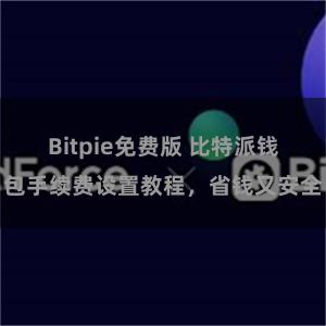 Bitpie免费版 比特派钱包手续费设置教程，省钱又安全