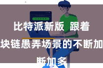 比特派新版  跟着区块链愚弄场景的不断加多