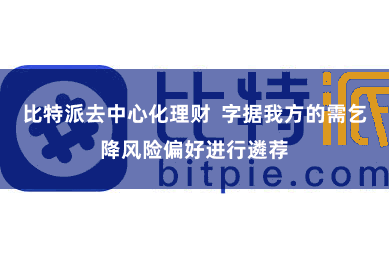 比特派去中心化理财  字据我方的需乞降风险偏好进行遴荐